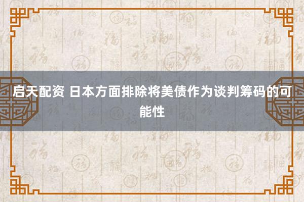 启天配资 日本方面排除将美债作为谈判筹码的可能性