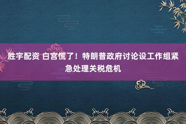 胜宇配资 白宫慌了！特朗普政府讨论设工作组紧急处理关税危机