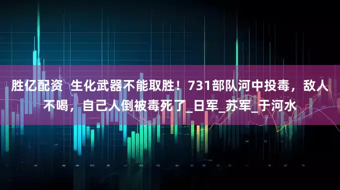 胜亿配资  生化武器不能取胜！731部队河中投毒，敌人不喝，自己人倒被毒死了_日军_苏军_于河水