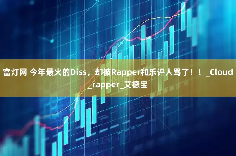 富灯网 今年最火的Diss，却被Rapper和乐评人骂了！！_Cloud_rapper_艾德宝