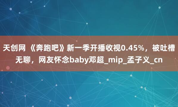 天创网 《奔跑吧》新一季开播收视0.45%，被吐槽无聊，网友怀念baby邓超_mip_孟子义_cn