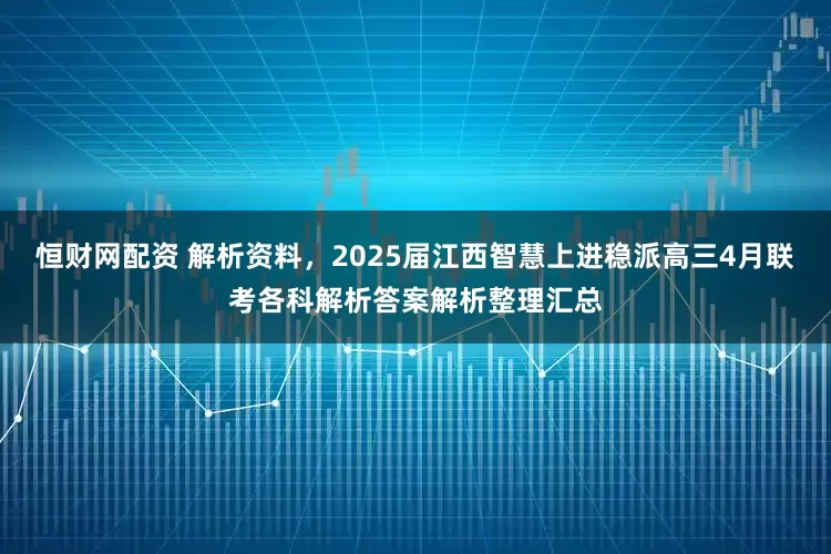 恒财网配资 解析资料，2025届江西智慧上进稳派高三4月联考各科解析答案解析整理汇总