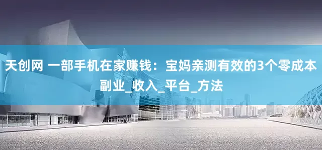 天创网 一部手机在家赚钱：宝妈亲测有效的3个零成本副业_收入_平台_方法