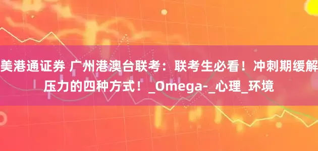 美港通证券 广州港澳台联考：联考生必看！冲刺期缓解压力的四种方式！_Omega-_心理_环境