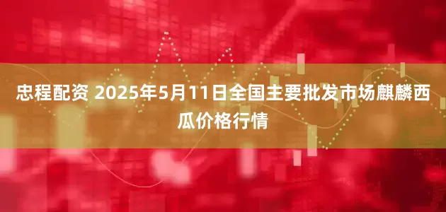 忠程配资 2025年5月11日全国主要批发市场麒麟西瓜价格行情