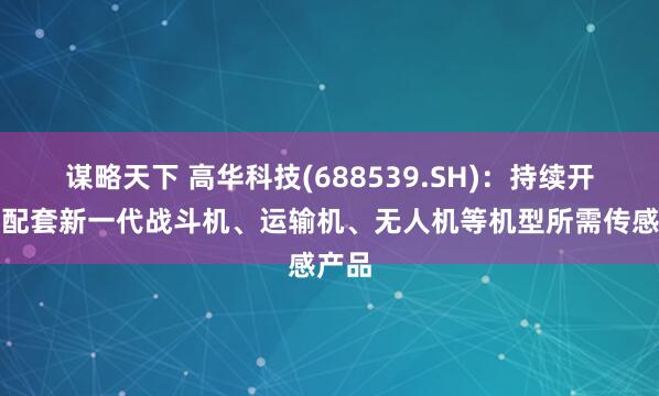 谋略天下 高华科技(688539.SH)：持续开发并配套新一代战斗机、运输机、无人机等机型所需传感产品