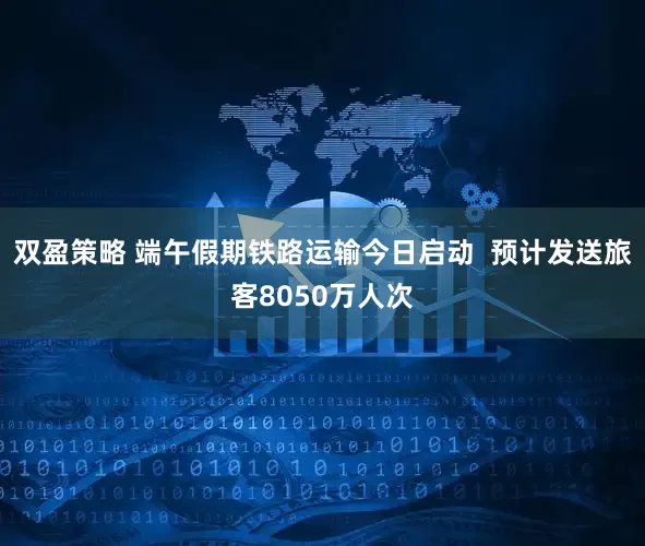 双盈策略 端午假期铁路运输今日启动  预计发送旅客8050万人次