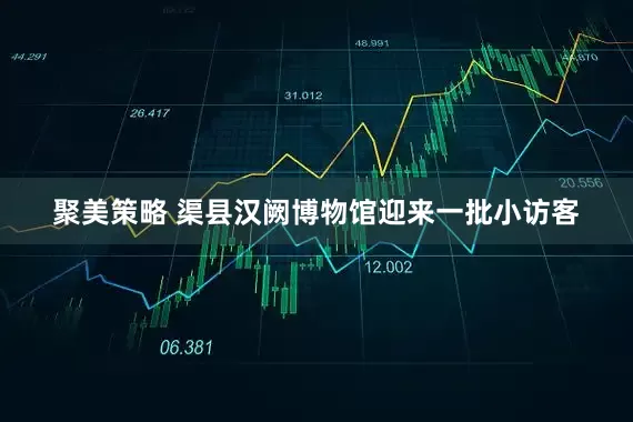 聚美策略 渠县汉阙博物馆迎来一批小访客