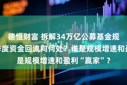 德恒财富 拆解34万亿公募基金规模新高：二季度资金回流向何处？谁是规模增速和盈利“赢家”？