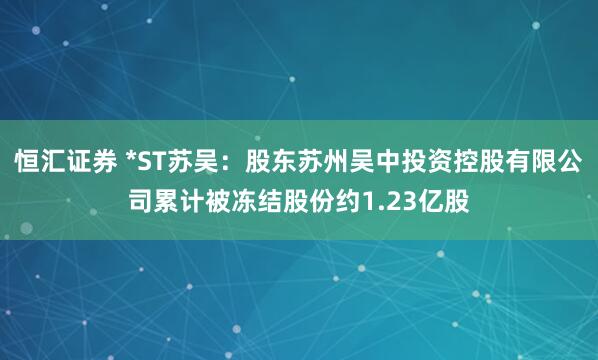 恒汇证券 *ST苏吴：股东苏州吴中投资控股有限公司累计被冻结股份约1.23亿股