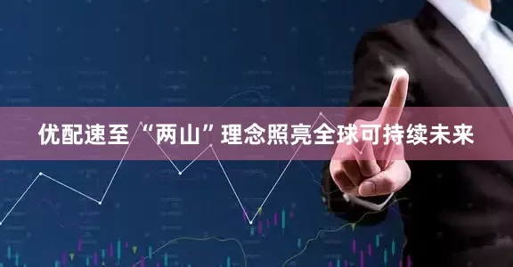 优配速至 “两山”理念照亮全球可持续未来