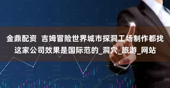 金鼎配资  吉姆冒险世界城市探洞工场制作都找这家公司效果是国际范的_洞穴_旅游_网站