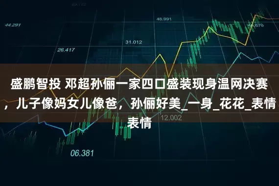 盛鹏智投 邓超孙俪一家四口盛装现身温网决赛，儿子像妈女儿像爸，孙俪好美_一身_花花_表情
