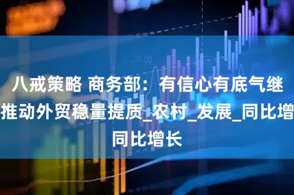 八戒策略 商务部：有信心有底气继续推动外贸稳量提质_农村_发展_同比增长