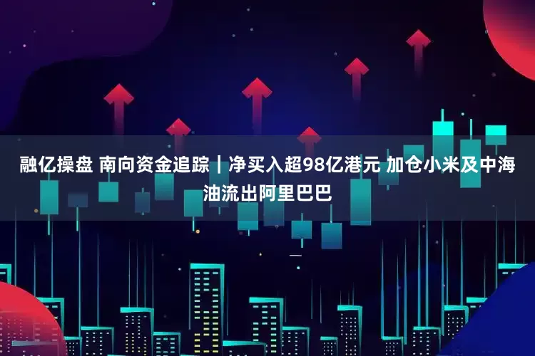 融亿操盘 南向资金追踪｜净买入超98亿港元 加仓小米及中海油流出阿里巴巴