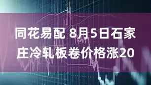 同花易配 8月5日石家庄冷轧板卷价格涨20