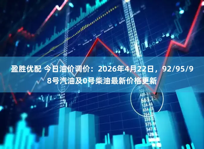 盈胜优配 今日油价调价：2026年4月22日，92/95/98号汽油及0号柴油最新价格更新