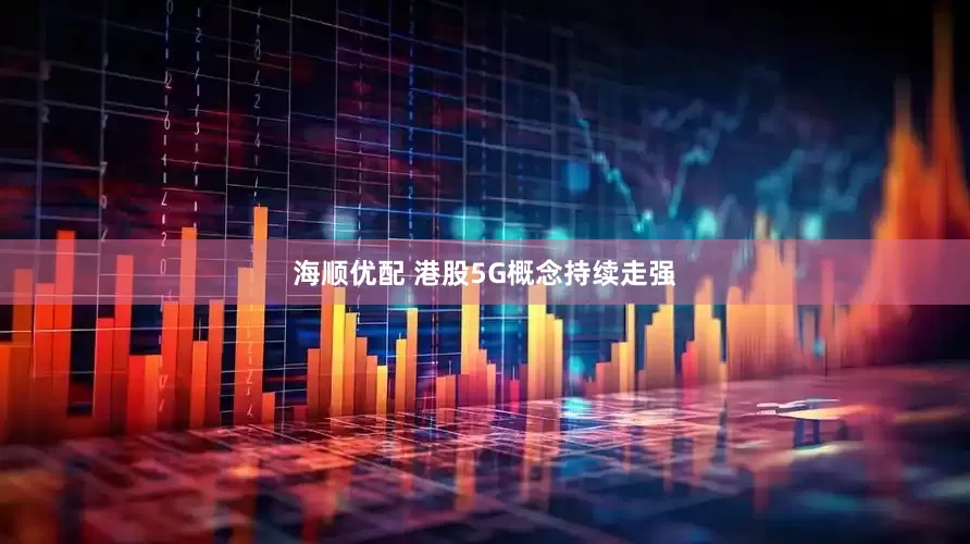 海顺优配 港股5G概念持续走强