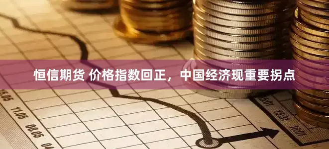 恒信期货 价格指数回正，中国经济现重要拐点