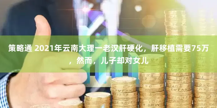 策略通 2021年云南大理一老汉肝硬化，肝移植需要75万，然而，儿子却对女儿