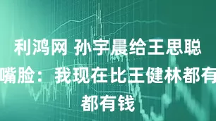 利鸿网 孙宇晨给王思聪上嘴脸：我现在比王健林都有钱
